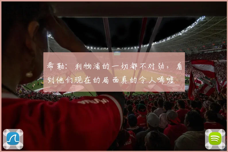希勒：利物浦的一切都不对劲，看到他们现在的局面真的令人唏嘘