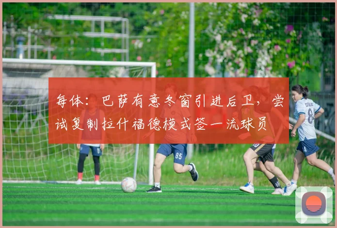 每体：巴萨有意冬窗引进后卫，尝试复制拉什福德模式签一流球员